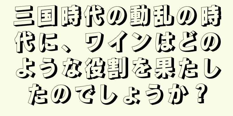 三国時代の動乱の時代に、ワインはどのような役割を果たしたのでしょうか？