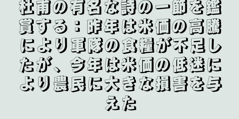 杜甫の有名な詩の一節を鑑賞する：昨年は米価の高騰により軍隊の食糧が不足したが、今年は米価の低迷により農民に大きな損害を与えた