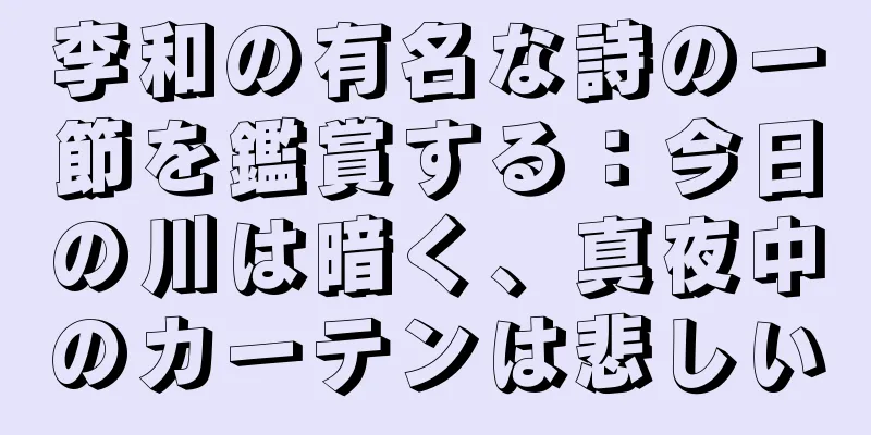 李和の有名な詩の一節を鑑賞する：今日の川は暗く、真夜中のカーテンは悲しい