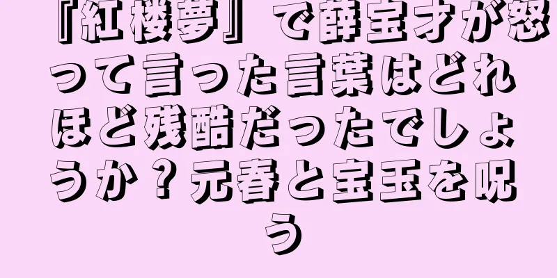 『紅楼夢』で薛宝才が怒って言った言葉はどれほど残酷だったでしょうか？元春と宝玉を呪う