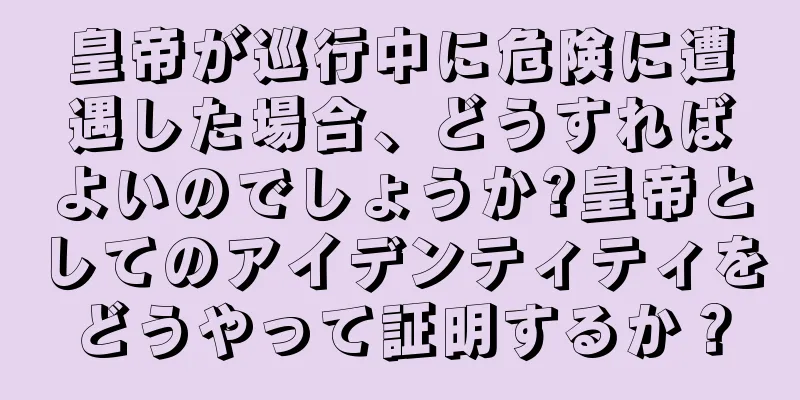 皇帝が巡行中に危険に遭遇した場合、どうすればよいのでしょうか?皇帝としてのアイデンティティをどうやって証明するか？