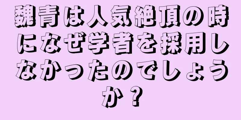 魏青は人気絶頂の時になぜ学者を採用しなかったのでしょうか？