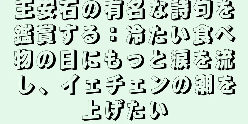 王安石の有名な詩句を鑑賞する：冷たい食べ物の日にもっと涙を流し、イェチェンの潮を上げたい