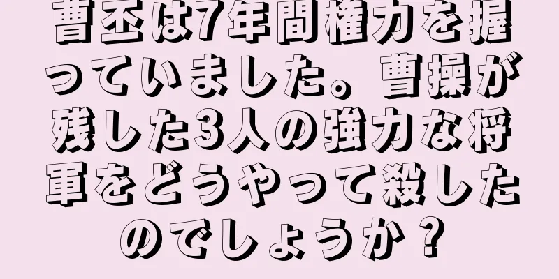 曹丕は7年間権力を握っていました。曹操が残した3人の強力な将軍をどうやって殺したのでしょうか？