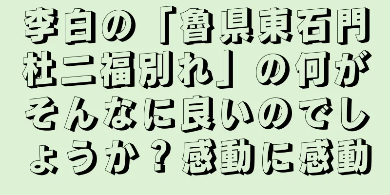 李白の「魯県東石門杜二福別れ」の何がそんなに良いのでしょうか？感動に感動