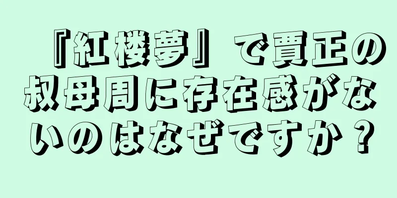 『紅楼夢』で賈正の叔母周に存在感がないのはなぜですか？