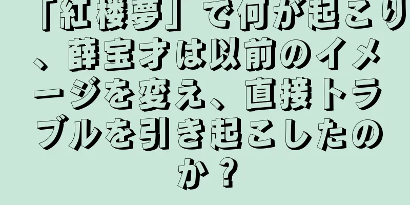 「紅楼夢」で何が起こり、薛宝才は以前のイメージを変え、直接トラブルを引き起こしたのか？