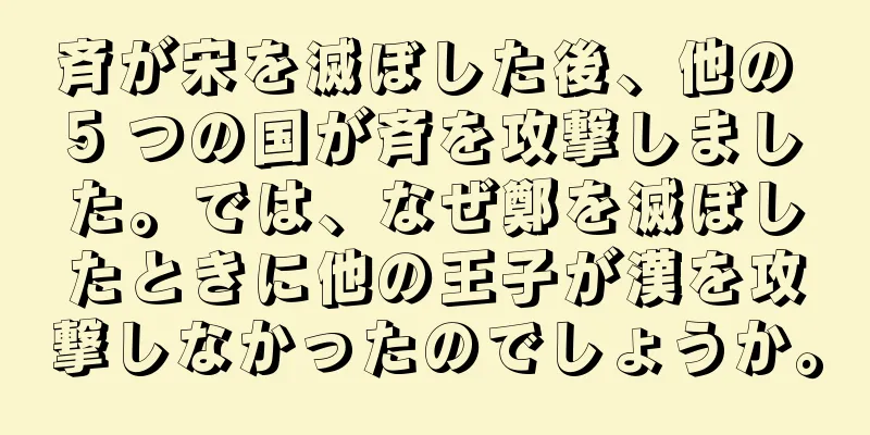 斉が宋を滅ぼした後、他の 5 つの国が斉を攻撃しました。では、なぜ鄭を滅ぼしたときに他の王子が漢を攻撃しなかったのでしょうか。