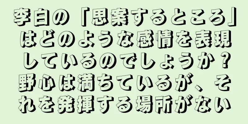李白の「思案するところ」はどのような感情を表現しているのでしょうか？野心は満ちているが、それを発揮する場所がない