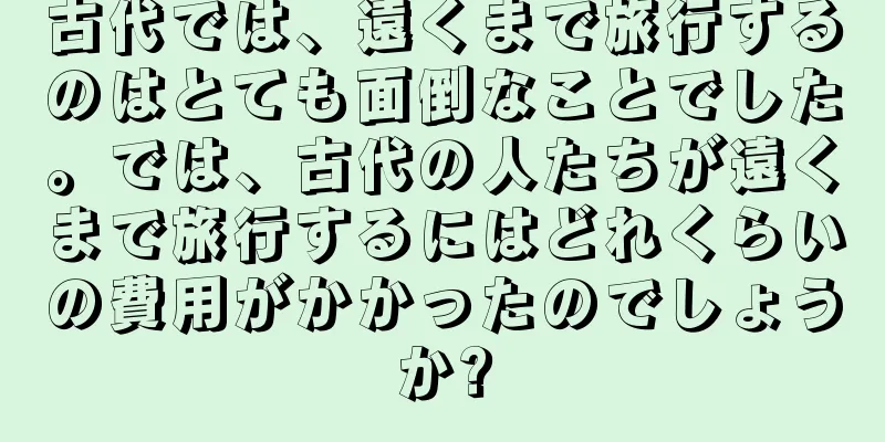古代では、遠くまで旅行するのはとても面倒なことでした。では、古代の人たちが遠くまで旅行するにはどれくらいの費用がかかったのでしょうか?