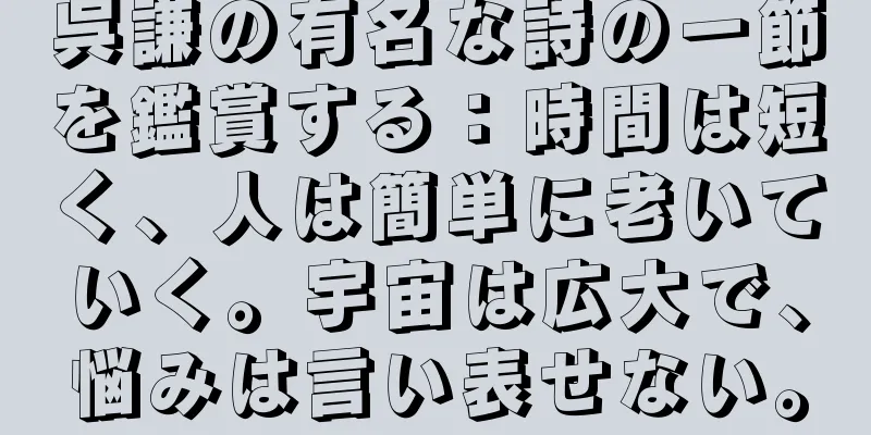 呉謙の有名な詩の一節を鑑賞する：時間は短く、人は簡単に老いていく。宇宙は広大で、悩みは言い表せない。