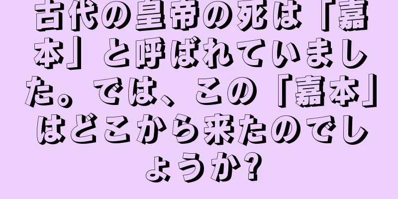 古代の皇帝の死は「嘉本」と呼ばれていました。では、この「嘉本」はどこから来たのでしょうか?