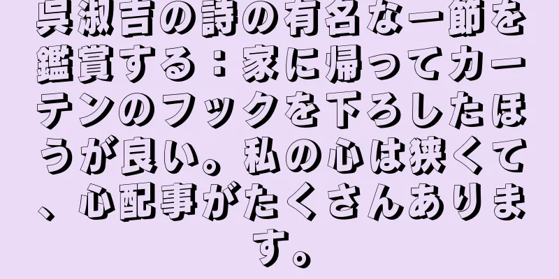呉淑吉の詩の有名な一節を鑑賞する：家に帰ってカーテンのフックを下ろしたほうが良い。私の心は狭くて、心配事がたくさんあります。