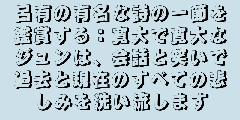 呂有の有名な詩の一節を鑑賞する：寛大で寛大なジュンは、会話と笑いで過去と現在のすべての悲しみを洗い流します