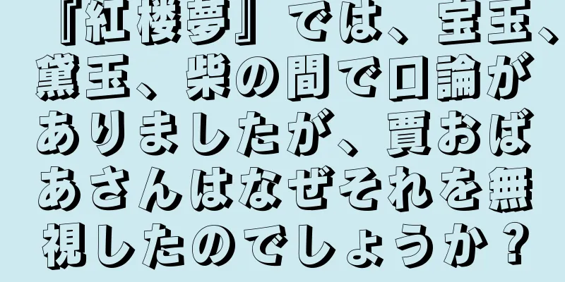 『紅楼夢』では、宝玉、黛玉、柴の間で口論がありましたが、賈おばあさんはなぜそれを無視したのでしょうか？