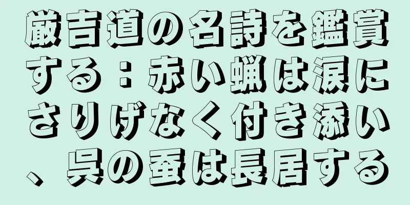 厳吉道の名詩を鑑賞する：赤い蝋は涙にさりげなく付き添い、呉の蚕は長居する