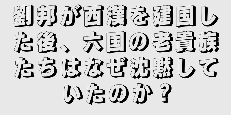 劉邦が西漢を建国した後、六国の老貴族たちはなぜ沈黙していたのか？