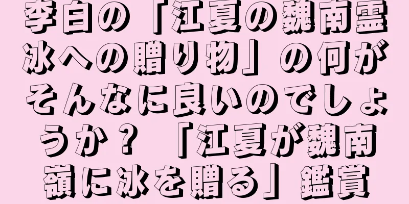 李白の「江夏の魏南霊冰への贈り物」の何がそんなに良いのでしょうか？ 「江夏が魏南嶺に冰を贈る」鑑賞