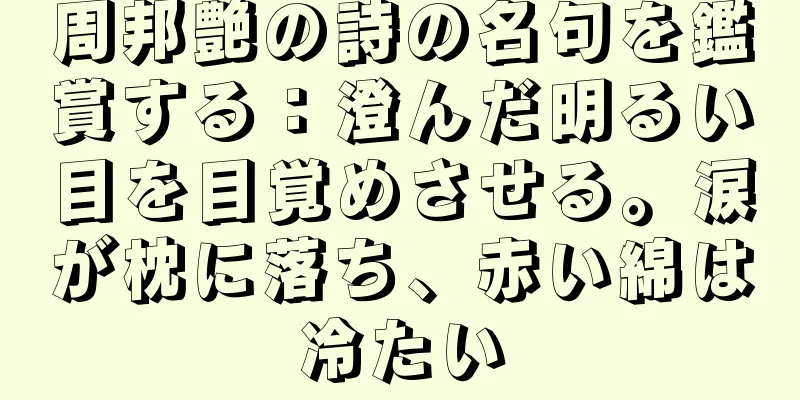 周邦艶の詩の名句を鑑賞する：澄んだ明るい目を目覚めさせる。涙が枕に落ち、赤い綿は冷たい