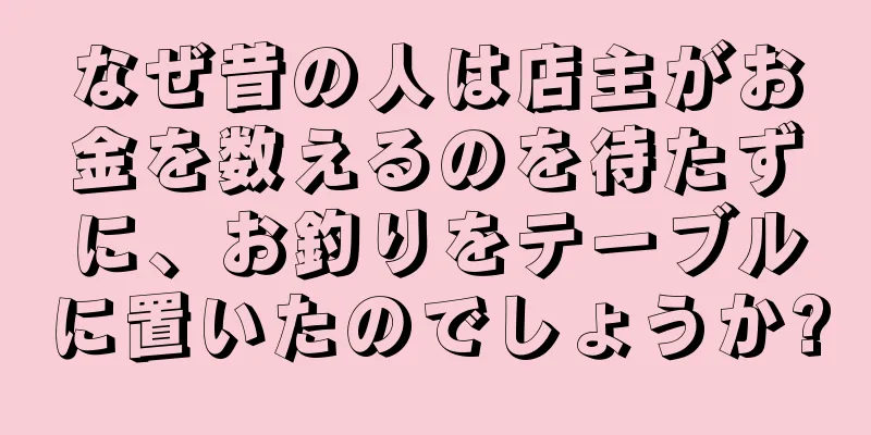 なぜ昔の人は店主がお金を数えるのを待たずに、お釣りをテーブルに置いたのでしょうか?