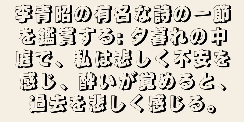 李青昭の有名な詩の一節を鑑賞する: 夕暮れの中庭で、私は悲しく不安を感じ、酔いが覚めると、過去を悲しく感じる。