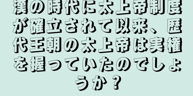 漢の時代に太上帝制度が確立されて以来、歴代王朝の太上帝は実権を握っていたのでしょうか？