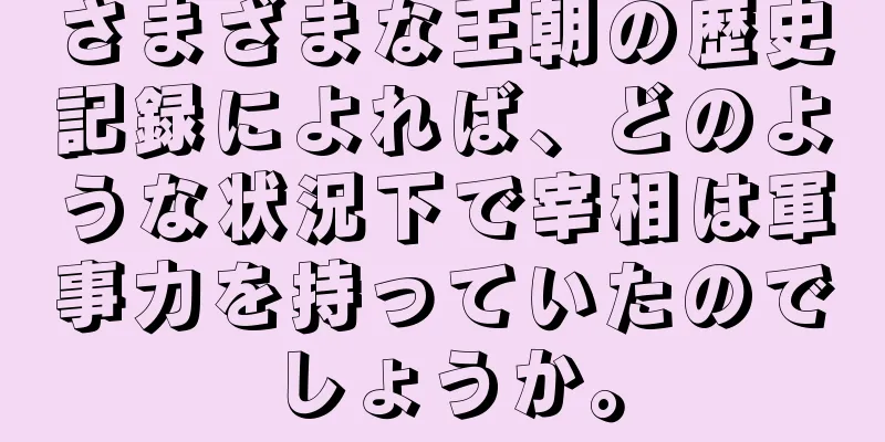 さまざまな王朝の歴史記録によれば、どのような状況下で宰相は軍事力を持っていたのでしょうか。