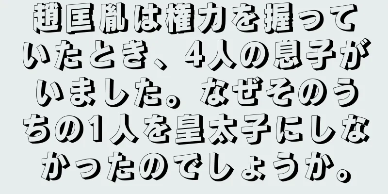 趙匡胤は権力を握っていたとき、4人の息子がいました。なぜそのうちの1人を皇太子にしなかったのでしょうか。