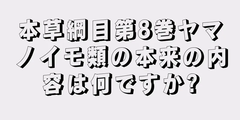 本草綱目第8巻ヤマノイモ類の本来の内容は何ですか?