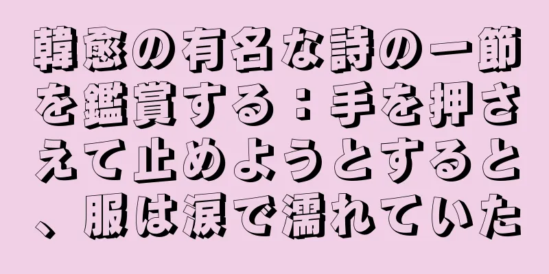 韓愈の有名な詩の一節を鑑賞する：手を押さえて止めようとすると、服は涙で濡れていた