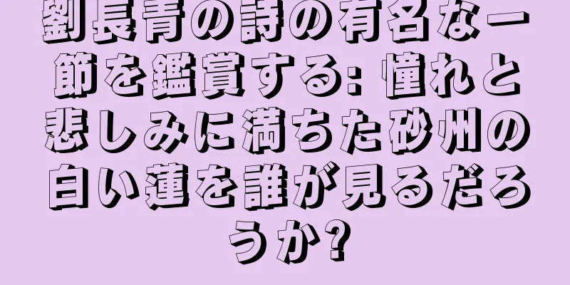 劉長青の詩の有名な一節を鑑賞する: 憧れと悲しみに満ちた砂州の白い蓮を誰が見るだろうか?