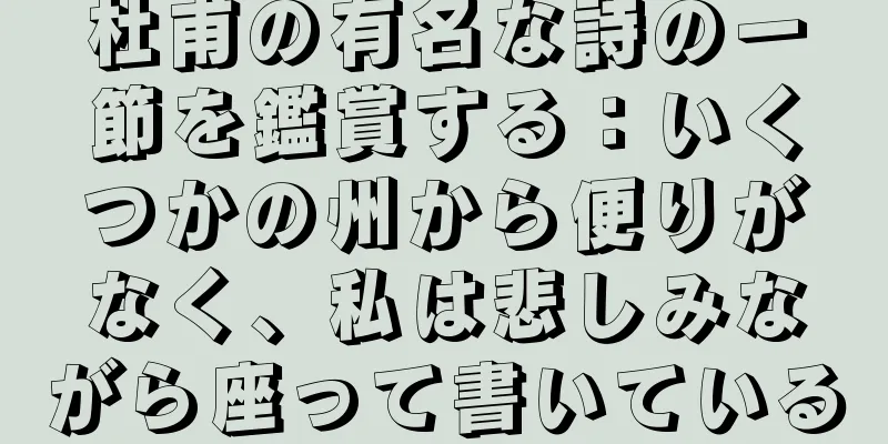 杜甫の有名な詩の一節を鑑賞する：いくつかの州から便りがなく、私は悲しみながら座って書いている