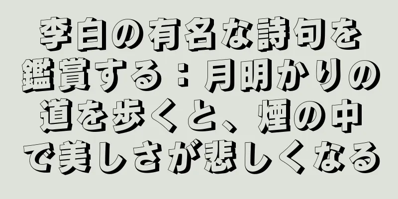 李白の有名な詩句を鑑賞する：月明かりの道を歩くと、煙の中で美しさが悲しくなる