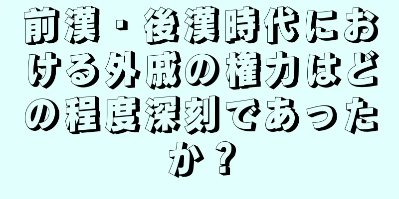 前漢・後漢時代における外戚の権力はどの程度深刻であったか？