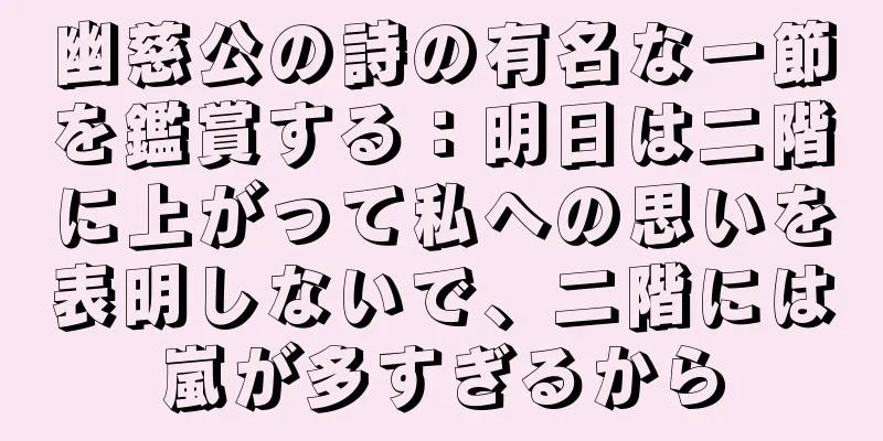 幽慈公の詩の有名な一節を鑑賞する：明日は二階に上がって私への思いを表明しないで、二階には嵐が多すぎるから