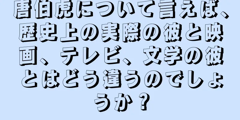 唐伯虎について言えば、歴史上の実際の彼と映画、テレビ、文学の彼とはどう違うのでしょうか？
