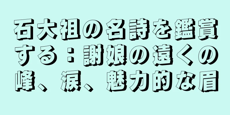 石大祖の名詩を鑑賞する：謝娘の遠くの峰、涙、魅力的な眉