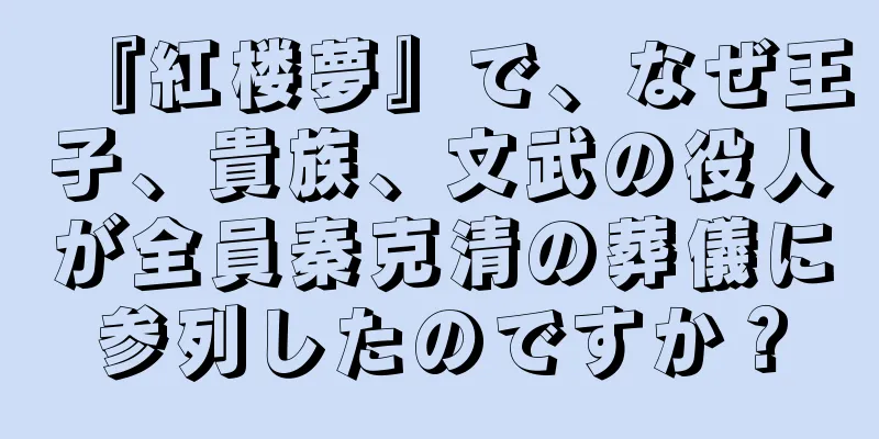 『紅楼夢』で、なぜ王子、貴族、文武の役人が全員秦克清の葬儀に参列したのですか？