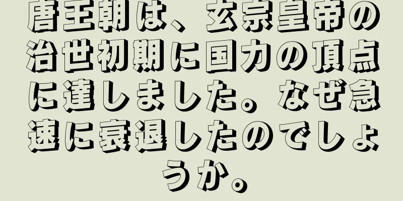 唐王朝は、玄宗皇帝の治世初期に国力の頂点に達しました。なぜ急速に衰退したのでしょうか。