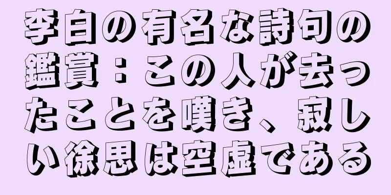 李白の有名な詩句の鑑賞：この人が去ったことを嘆き、寂しい徐思は空虚である