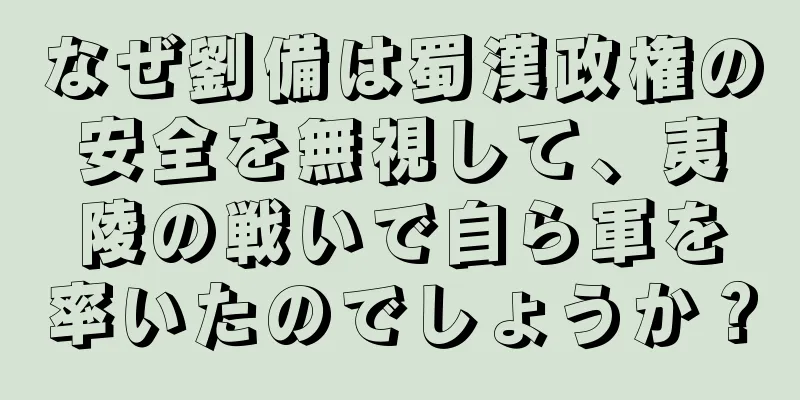 なぜ劉備は蜀漢政権の安全を無視して、夷陵の戦いで自ら軍を率いたのでしょうか？