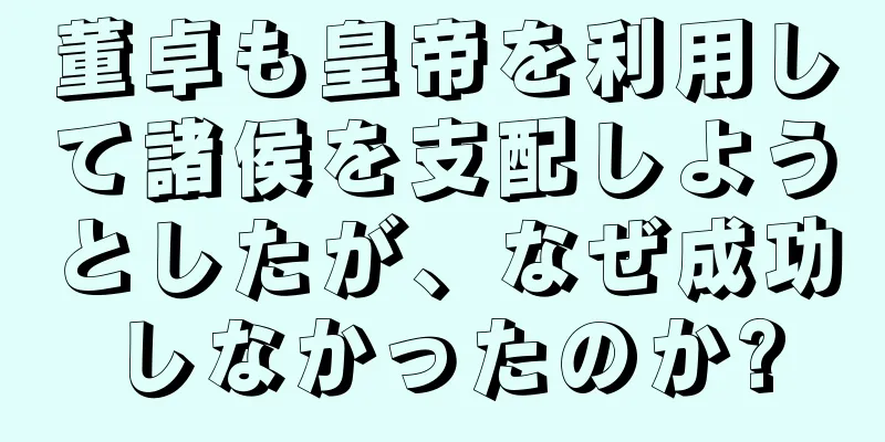 董卓も皇帝を利用して諸侯を支配しようとしたが、なぜ成功しなかったのか?