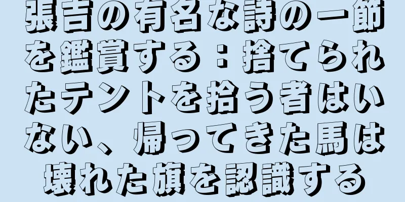 張吉の有名な詩の一節を鑑賞する：捨てられたテントを拾う者はいない、帰ってきた馬は壊れた旗を認識する