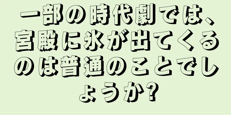 一部の時代劇では、宮殿に氷が出てくるのは普通のことでしょうか?