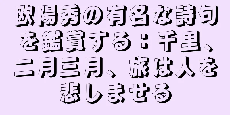 欧陽秀の有名な詩句を鑑賞する：千里、二月三月、旅は人を悲しませる