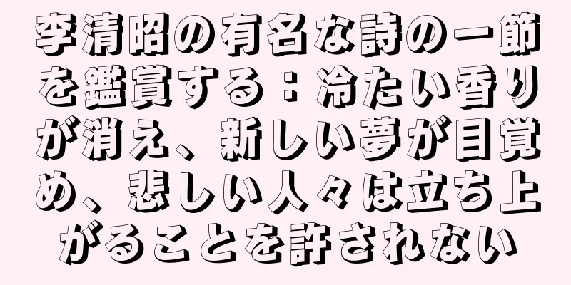 李清昭の有名な詩の一節を鑑賞する：冷たい香りが消え、新しい夢が目覚め、悲しい人々は立ち上がることを許されない