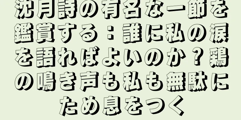 沈月詩の有名な一節を鑑賞する：誰に私の涙を語ればよいのか？鶏の鳴き声も私も無駄にため息をつく