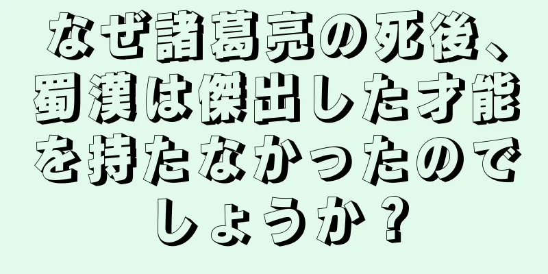 なぜ諸葛亮の死後、蜀漢は傑出した才能を持たなかったのでしょうか？