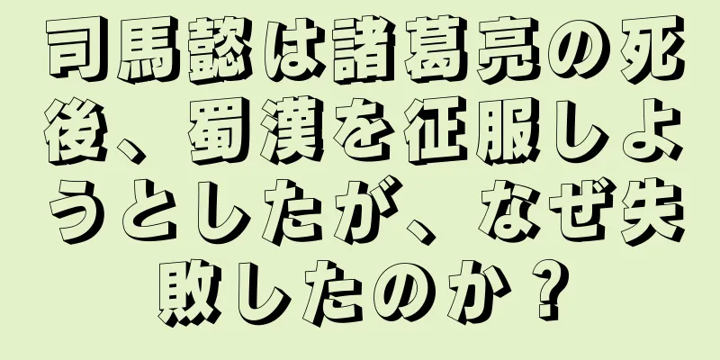 司馬懿は諸葛亮の死後、蜀漢を征服しようとしたが、なぜ失敗したのか？