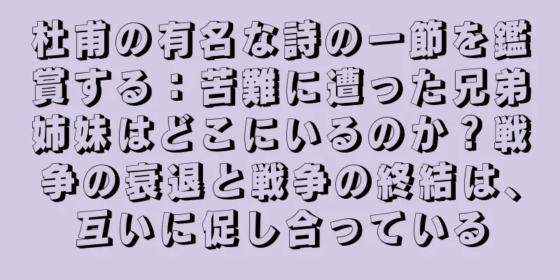 杜甫の有名な詩の一節を鑑賞する：苦難に遭った兄弟姉妹はどこにいるのか？戦争の衰退と戦争の終結は、互いに促し合っている